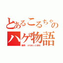 とあるこるちゃんのハゲ物語（提供　ぷらねっと会社）