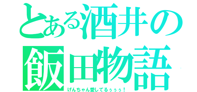 とある酒井の飯田物語（げんちゃん愛してるぅぅぅ！）