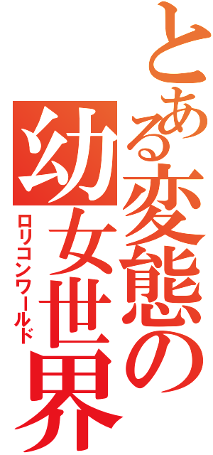 とある変態の幼女世界（ロリコンワールド）