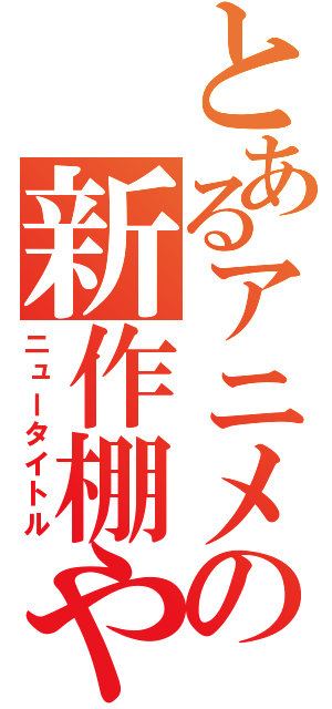 とあるアニメの新作棚や（ニュータイトル）