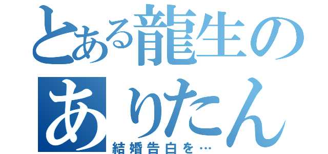 とある龍生のありたんへの（結婚告白を…）