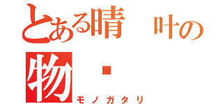 とある晴 叶の物语（モノガタリ）