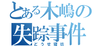 とある木嶋の失踪事件（どうせ寝坊）