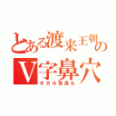 とある渡来王朝のＶ字鼻穴（オカル党員も）