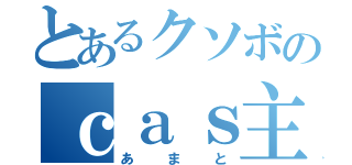 とあるクソボのｃａｓ主（あまと）