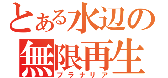 とある水辺の無限再生（プラナリア）