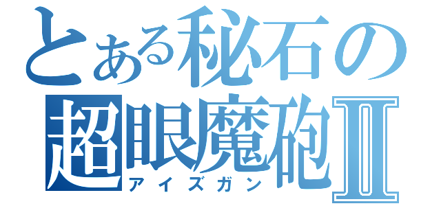 とある秘石の超眼魔砲Ⅱ（アイズガン）