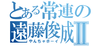 とある常連の遠藤俊成Ⅱ（やんちゃボーイ）