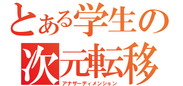 とある学生の次元転移（アナザーディメンション）