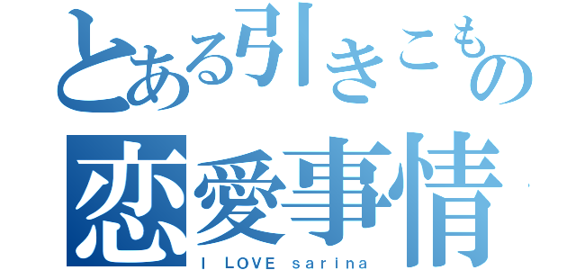 とある引きこもりのの恋愛事情（Ｉ ＬＯＶＥ ｓａｒｉｎａ）