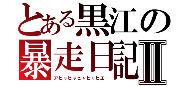 とある黒江の暴走日記Ⅱ（アヒャヒャヒャヒャヒエー）