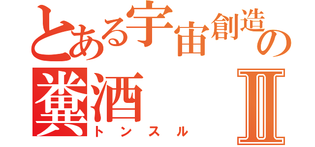 とある宇宙創造者様の糞酒Ⅱ（トンスル）