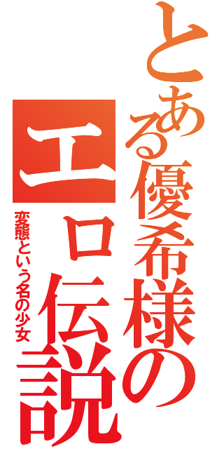 とある優希様のエロ伝説（変態という名の少女）