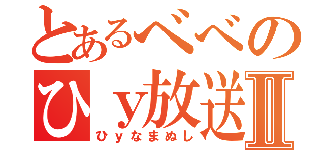 とあるべべのひｙ放送Ⅱ（ひｙなまぬし）