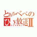 とあるべべのひｙ放送Ⅱ（ひｙなまぬし）