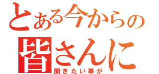 とある今からの皆さんに（聞きたい事が）