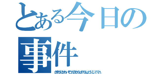 とある今日の事件（さすがにかわいそうだ次からはやらなようにしてくれ）