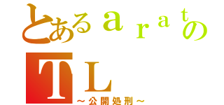 とあるａｒａｔｅのＴＬ（～公開処刑～）