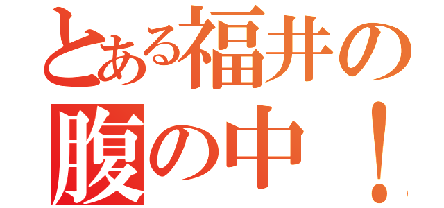 とある福井の腹の中！（）