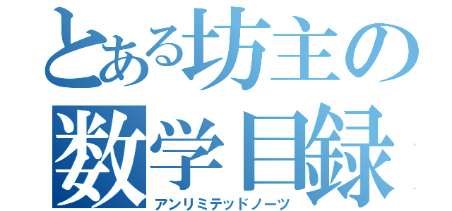 とある坊主の数学目録（アンリミテッドノーツ）