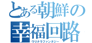 とある朝鮮の幸福回路（ウリナラファンタジー）