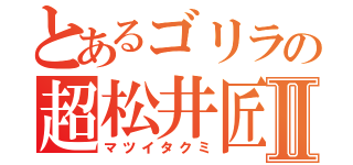 とあるゴリラの超松井匠Ⅱ（マツイタクミ）