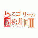 とあるゴリラの超松井匠Ⅱ（マツイタクミ）