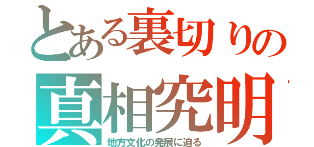 とある裏切りの真相究明（地方文化の発展に迫る）