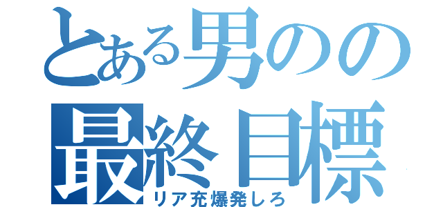 とある男のの最終目標（リア充爆発しろ）