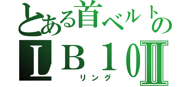 とある首ベルトのＬＢ１０Ⅱ（  リング）