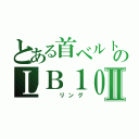 とある首ベルトのＬＢ１０Ⅱ（  リング）