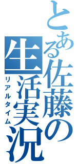 とある佐藤の生活実況（リアルタイム）