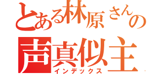 とある林原さんのの声真似主（インデックス）