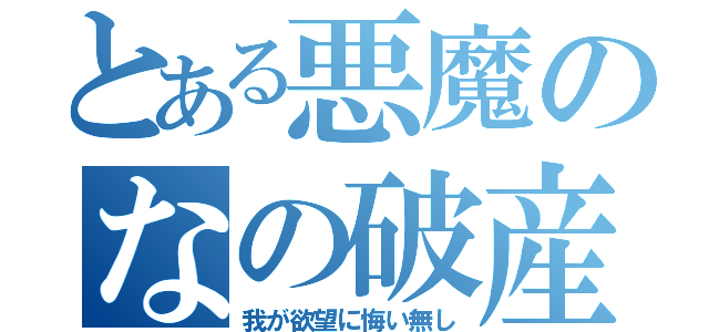 とある悪魔のなの破産（我が欲望に悔い無し）