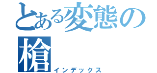 とある変態の槍（インデックス）