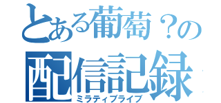 とある葡萄？の配信記録（ミラティブライブ）