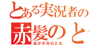 とある実況者の赤髪のとも（あかがみのとも）