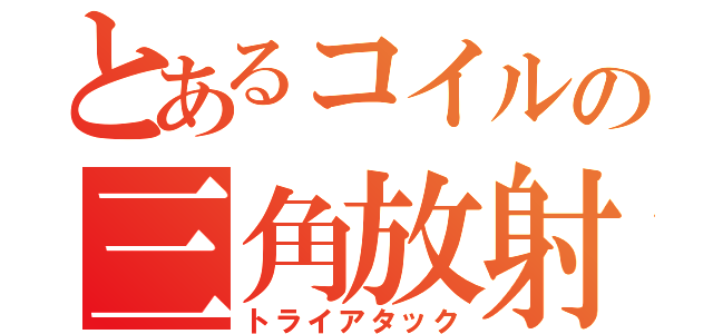 とあるコイルの三角放射（トライアタック）