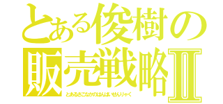 とある俊樹の販売戦略Ⅱ（とあるさこなかのはんばいせんりゃく）