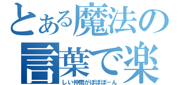 とある魔法の言葉で楽（しい仲間がぽぽぽ－ん）