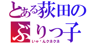 とある荻田のぶりっ子（いゃ〜んクネクネ）