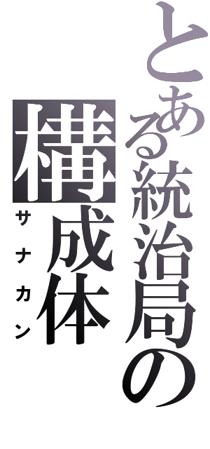 とある統治局の構成体（サナカン）