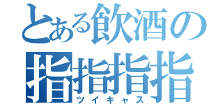 とある飲酒の指指指指（ツイキャス）