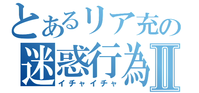 とあるリア充の迷惑行為Ⅱ（イチャイチャ）