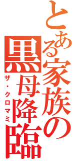 とある家族の黒母降臨（ザ・クロマミ）