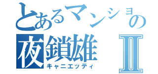 とあるマンションの夜鎖雄Ⅱ（キャニエッティ）