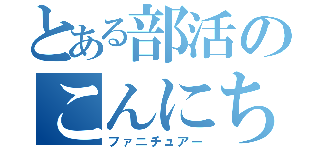 とある部活のこんにちわ（ファニチュアー）