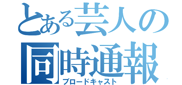 とある芸人の同時通報（ブロードキャスト）