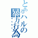 とあるハルの暴力行為（せんれい）