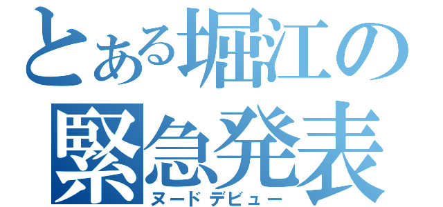 とある堀江の緊急発表（ヌードデビュー）